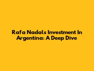 Rafa Nadal's Investment In Argentina: A Deep Dive