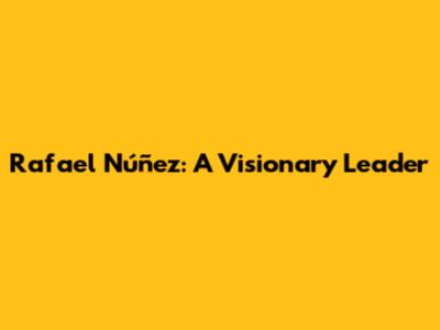 Rafael Núñez: A Visionary Leader