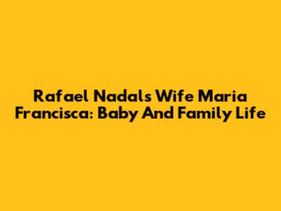 Rafael Nadal's Wife Maria Francisca: Baby And Family Life
