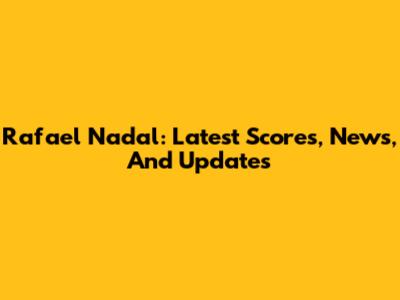Rafael Nadal: Latest Scores, News, And Updates