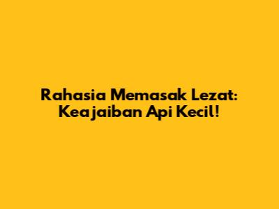 Rahasia Memasak Lezat: Keajaiban Api Kecil!