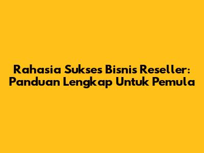 Rahasia Sukses Bisnis Reseller: Panduan Lengkap Untuk Pemula