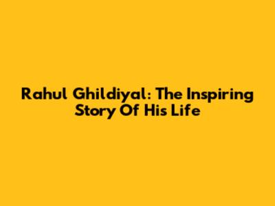 Rahul Ghildiyal: The Inspiring Story Of His Life