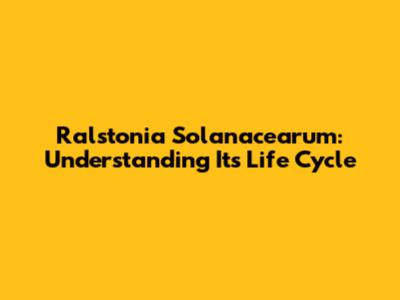 Ralstonia Solanacearum: Understanding Its Life Cycle