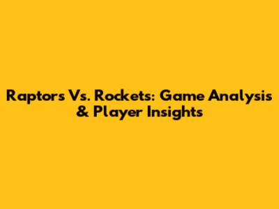 Raptors Vs. Rockets: Game Analysis & Player Insights