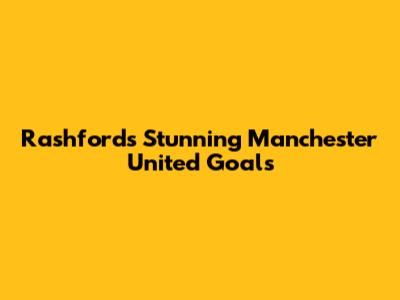 Rashford's Stunning Manchester United Goals