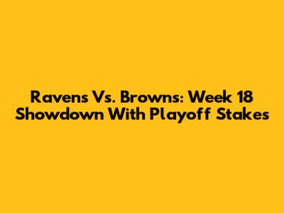 Ravens Vs. Browns: Week 18 Showdown With Playoff Stakes