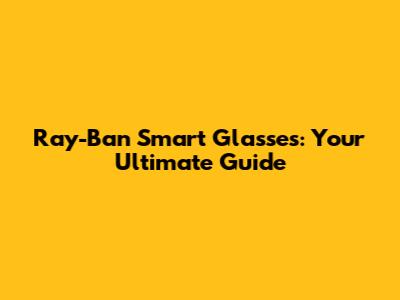 Ray-Ban Smart Glasses: Your Ultimate Guide