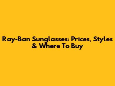 Ray-Ban Sunglasses: Prices, Styles & Where To Buy