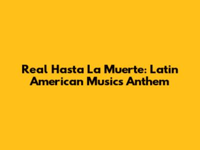Real Hasta La Muerte: Latin American Music's Anthem