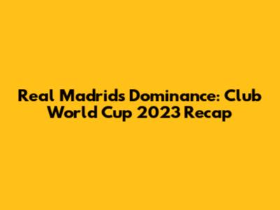 Real Madrid's Dominance: Club World Cup 2023 Recap