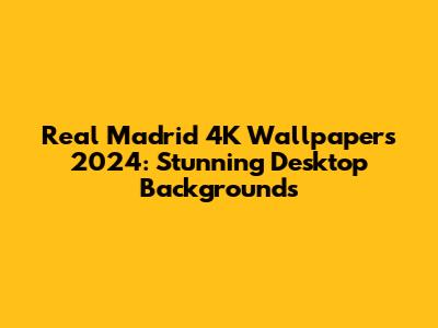 Real Madrid 4K Wallpapers 2024: Stunning Desktop Backgrounds