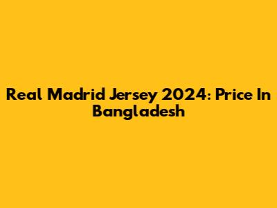 Real Madrid Jersey 2024: Price In Bangladesh