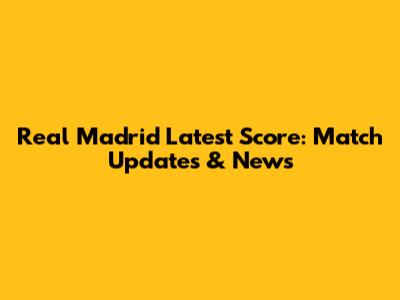 Real Madrid Latest Score: Match Updates & News
