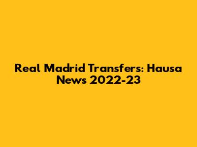 Real Madrid Transfers: Hausa News 2022-23