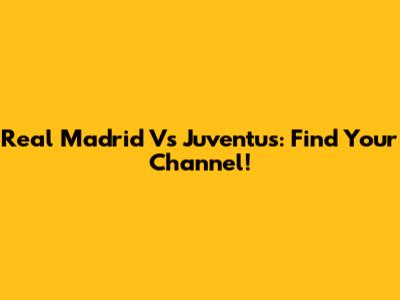 Real Madrid Vs Juventus: Find Your Channel!