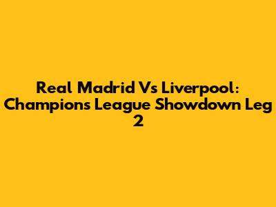 Real Madrid Vs Liverpool: Champions League Showdown Leg 2