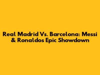 Real Madrid Vs. Barcelona: Messi & Ronaldo's Epic Showdown