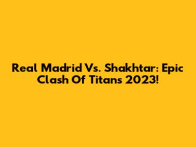 Real Madrid Vs. Shakhtar: Epic Clash Of Titans 2023!