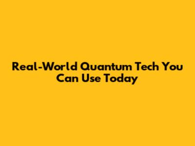 Real-World Quantum Tech You Can Use Today