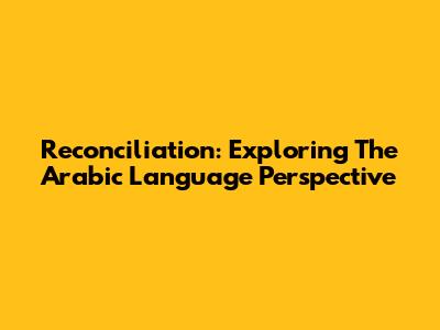 Reconciliation: Exploring The Arabic Language Perspective