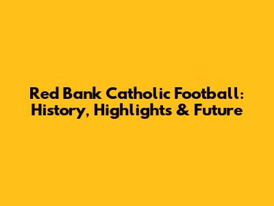 Red Bank Catholic Football: History, Highlights & Future