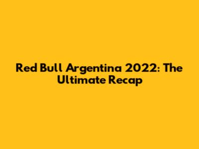 Red Bull Argentina 2022: The Ultimate Recap