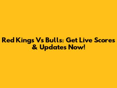 Red Kings Vs Bulls: Get Live Scores & Updates Now!