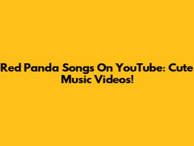 Red Panda Songs On YouTube: Cute Music Videos!