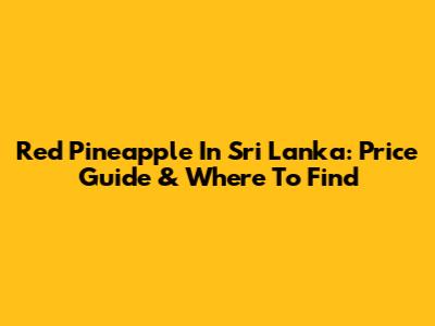 Red Pineapple In Sri Lanka: Price Guide & Where To Find