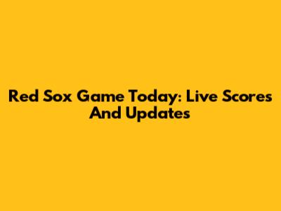 Red Sox Game Today: Live Scores And Updates