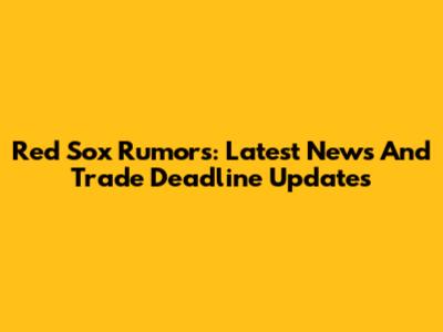 Red Sox Rumors: Latest News And Trade Deadline Updates