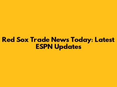Red Sox Trade News Today: Latest ESPN Updates