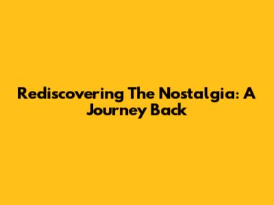 Rediscovering The Nostalgia: A Journey Back