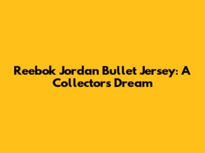 Reebok Jordan Bullet Jersey: A Collector's Dream
