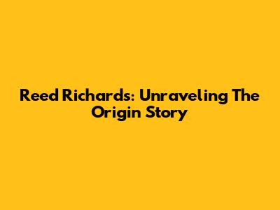 Reed Richards: Unraveling The Origin Story