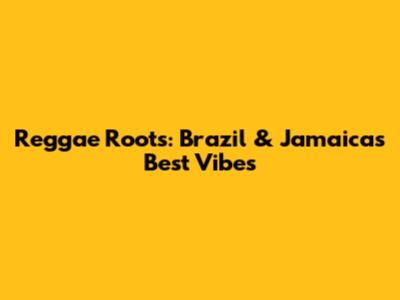 Reggae Roots: Brazil & Jamaica's Best Vibes