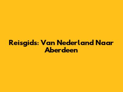 Reisgids: Van Nederland Naar Aberdeen