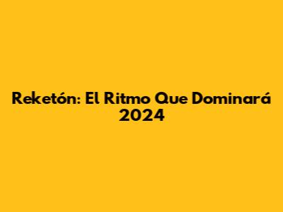 Reketón: El Ritmo Que Dominará 2024