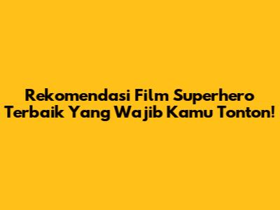 Rekomendasi Film Superhero Terbaik Yang Wajib Kamu Tonton!