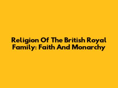 Religion Of The British Royal Family: Faith And Monarchy