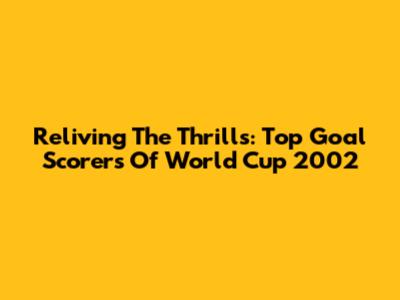 Reliving The Thrills: Top Goal Scorers Of World Cup 2002