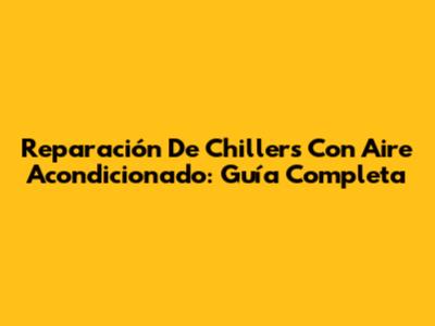 Reparación De Chillers Con Aire Acondicionado: Guía Completa