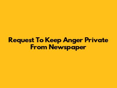 Request To Keep Anger Private From Newspaper