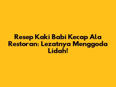 Resep Kaki Babi Kecap Ala Restoran: Lezatnya Menggoda Lidah!