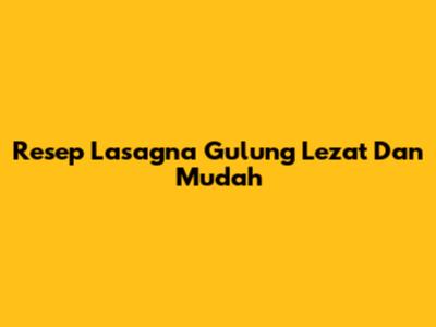Resep Lasagna Gulung Lezat Dan Mudah