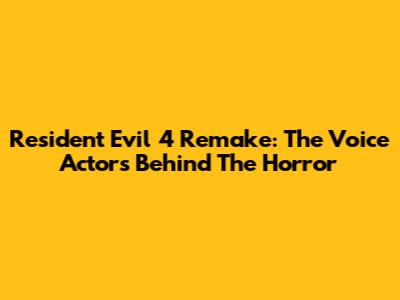 Resident Evil 4 Remake: The Voice Actors Behind The Horror