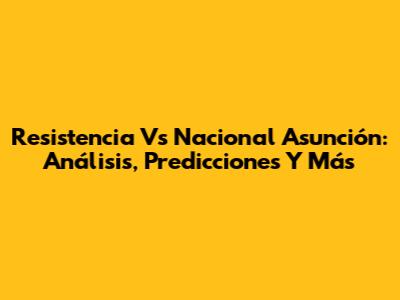 Resistencia Vs Nacional Asunción: Análisis, Predicciones Y Más