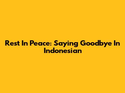Rest In Peace: Saying Goodbye In Indonesian