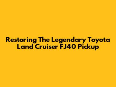 Restoring The Legendary Toyota Land Cruiser FJ40 Pickup